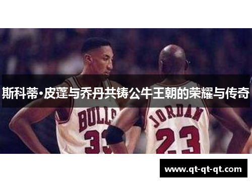 斯科蒂·皮蓬与乔丹共铸公牛王朝的荣耀与传奇