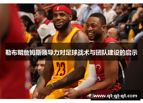 勒布朗詹姆斯领导力对足球战术与团队建设的启示