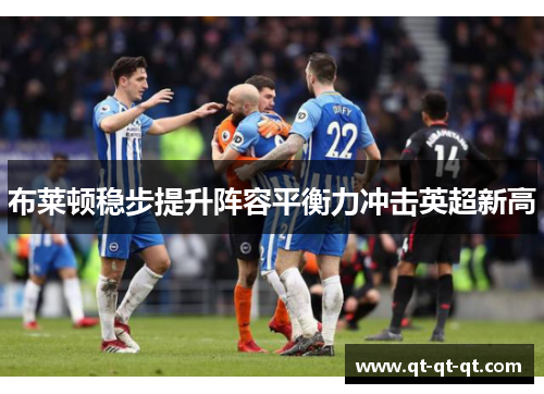 布莱顿稳步提升阵容平衡力冲击英超新高