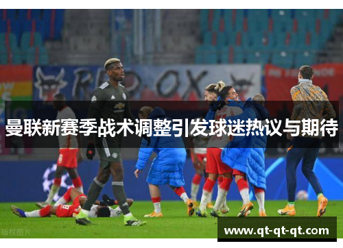 曼联新赛季战术调整引发球迷热议与期待