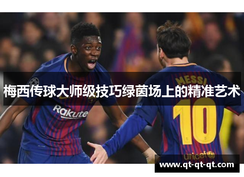 梅西传球大师级技巧绿茵场上的精准艺术