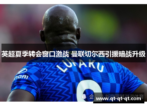 英超夏季转会窗口激战 曼联切尔西引援暗战升级