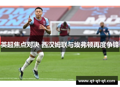 英超焦点对决 西汉姆联与埃弗顿再度争锋